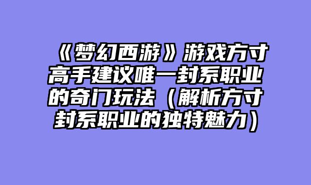 《梦幻西游》游戏方寸高手建议唯一封系职业的奇门玩法（解析方寸封系职业的独特魅力）