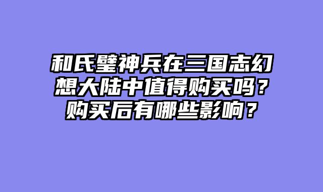 和氏璧神兵在三国志幻想大陆中值得购买吗？购买后有哪些影响？