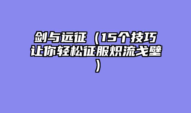 剑与远征（15个技巧让你轻松征服炽流戈壁）