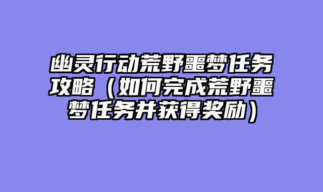 幽灵行动荒野噩梦任务攻略（如何完成荒野噩梦任务并获得奖励）