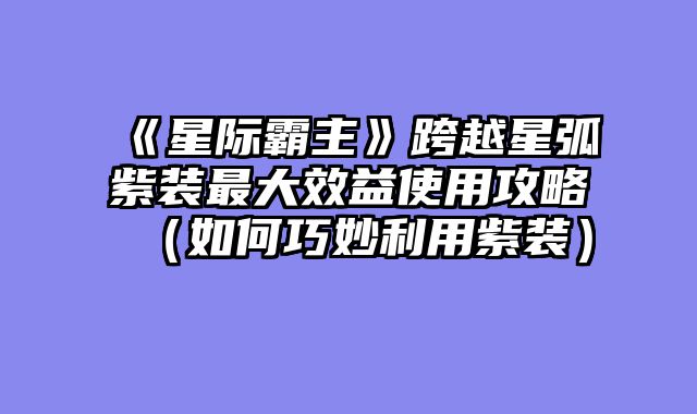 《星际霸主》跨越星弧紫装最大效益使用攻略（如何巧妙利用紫装）