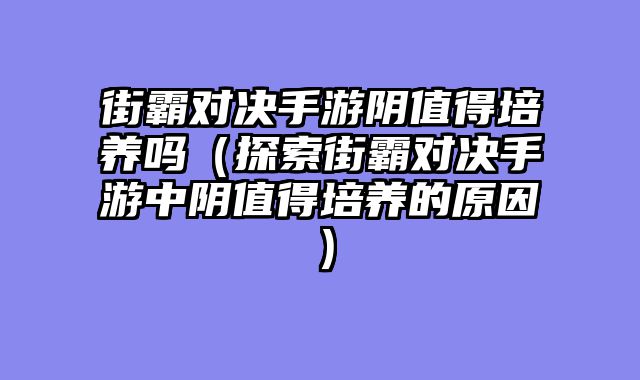 街霸对决手游阴值得培养吗（探索街霸对决手游中阴值得培养的原因）