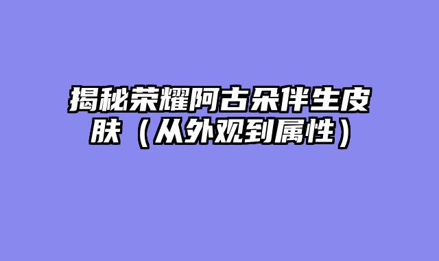 揭秘荣耀阿古朵伴生皮肤(从外观到属性)