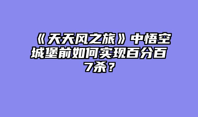 《天天风之旅》中悟空城堡前如何实现百分百7杀？