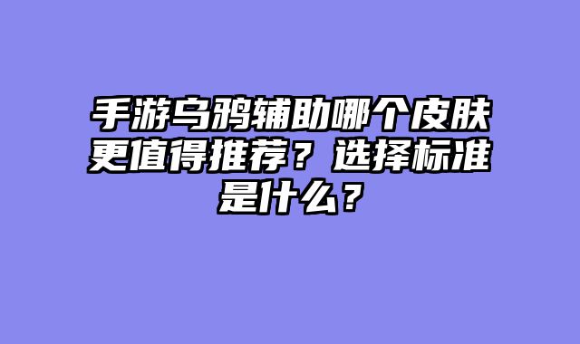 手游乌鸦辅助哪个皮肤更值得推荐？选择标准是什么？