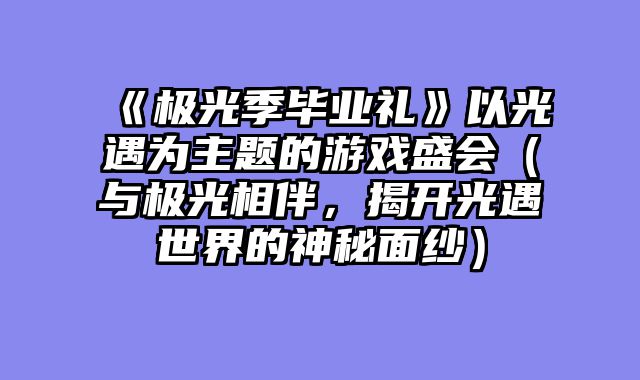 《极光季毕业礼》以光遇为主题的游戏盛会（与极光相伴，揭开光遇世界的神秘面纱）