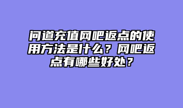 问道充值网吧返点的使用方法是什么？网吧返点有哪些好处？