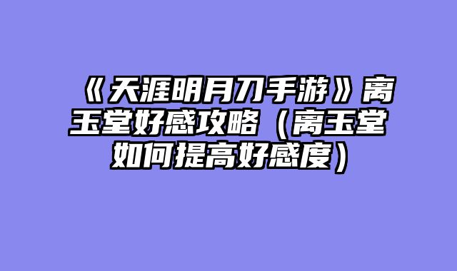 《天涯明月刀手游》离玉堂好感攻略（离玉堂如何提高好感度）