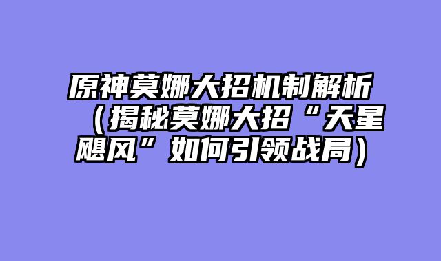 原神莫娜大招机制解析（揭秘莫娜大招“天星飓风”如何引领战局）