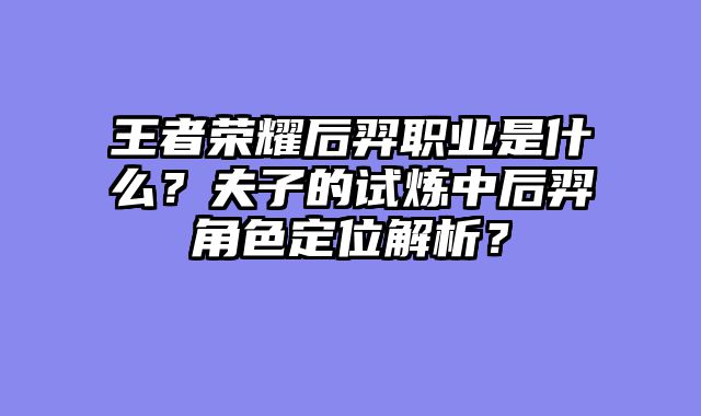 王者荣耀后羿职业是什么？夫子的试炼中后羿角色定位解析？