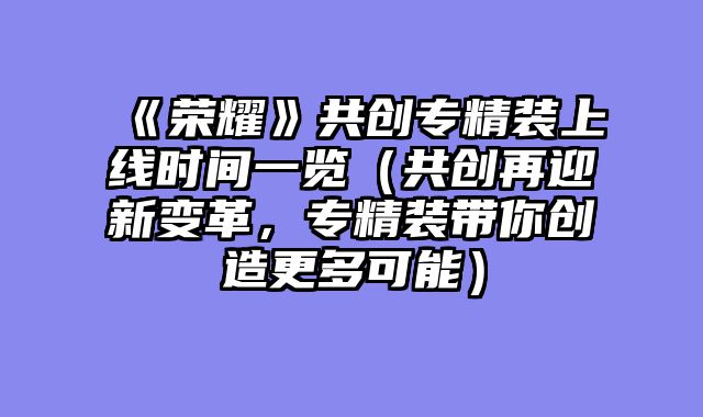 《荣耀》共创专精装上线时间一览（共创再迎新变革，专精装带你创造更多可能）