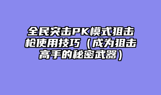 全民突击PK模式狙击枪使用技巧（成为狙击高手的秘密武器）