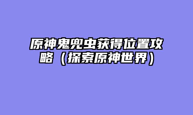 原神鬼兜虫获得位置攻略（探索原神世界）