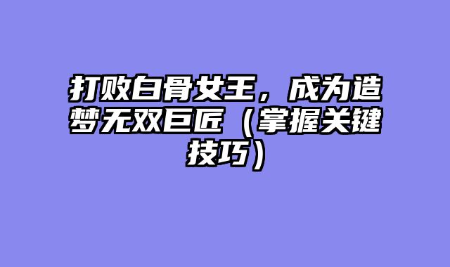 打败白骨女王，成为造梦无双巨匠（掌握关键技巧）
