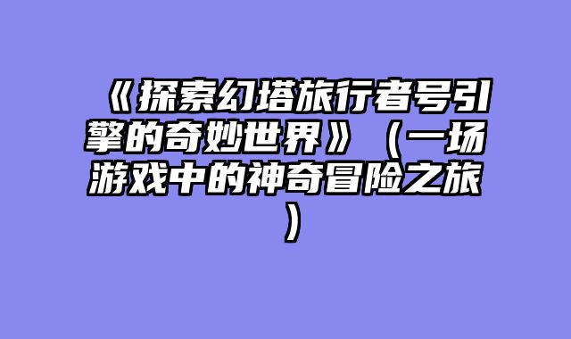 《探索幻塔旅行者号引擎的奇妙世界》(一场游戏中的神奇冒险之旅)