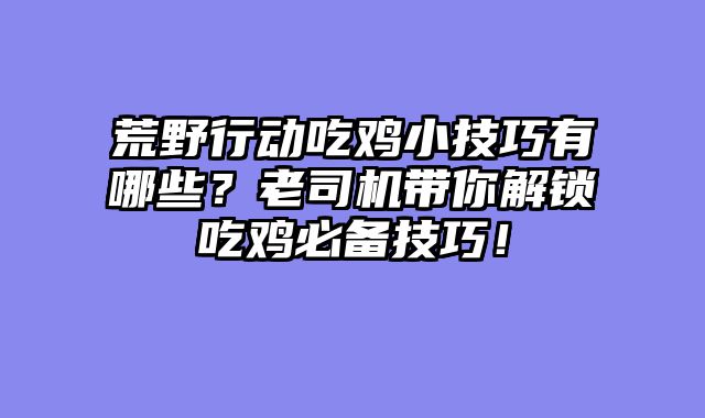 荒野行动吃鸡小技巧有哪些?老司机带你解锁吃鸡必备技巧!