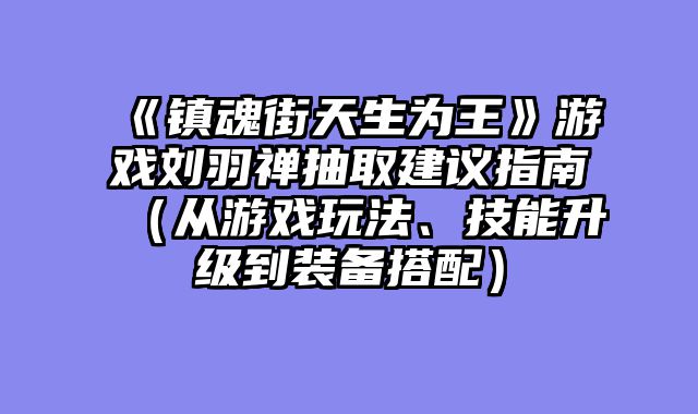 《镇魂街天生为王》游戏刘羽禅抽取建议指南（从游戏玩法、技能升级到装备搭配）