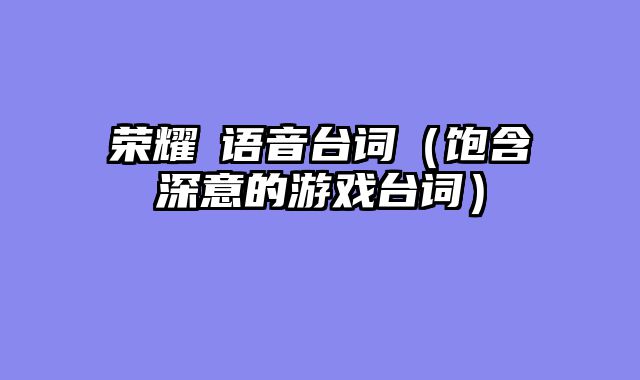 荣耀暃语音台词（饱含深意的游戏台词）