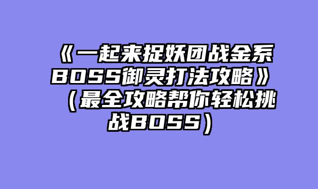 《一起来捉妖团战金系BOSS御灵打法攻略》（最全攻略帮你轻松挑战BOSS）