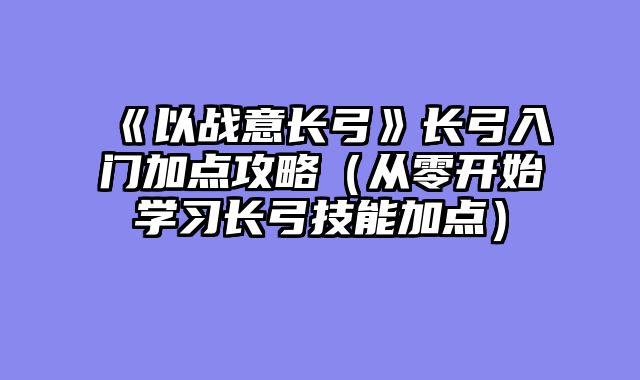 《以战意长弓》长弓入门加点攻略（从零开始学习长弓技能加点）