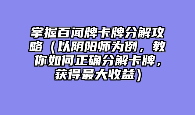 掌握百闻牌卡牌分解攻略（以阴阳师为例，教你如何正确分解卡牌，获得最大收益）