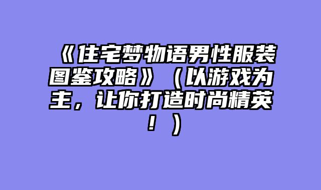 《住宅梦物语男性服装图鉴攻略》（以游戏为主，让你打造时尚精英！）