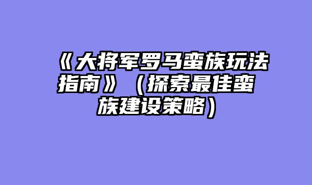 《大将军罗马蛮族玩法指南》（探索最佳蛮族建设策略）