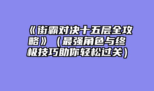 《街霸对决十五层全攻略》（最强角色与终极技巧助你轻松过关）