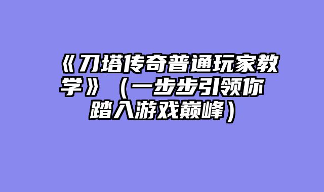《刀塔传奇普通玩家教学》（一步步引领你踏入游戏巅峰）