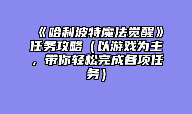 《哈利波特魔法觉醒》任务攻略（以游戏为主，带你轻松完成各项任务）