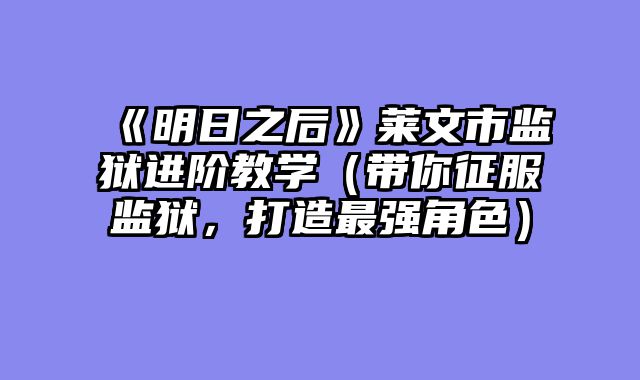 《明日之后》莱文市监狱进阶教学（带你征服监狱，打造最强角色）