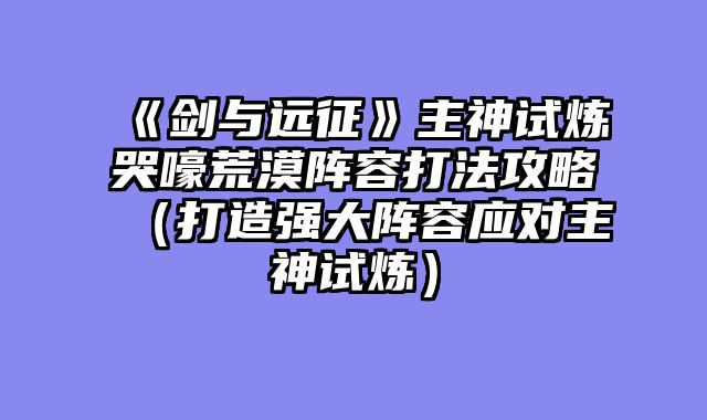 《剑与远征》主神试炼哭嚎荒漠阵容打法攻略（打造强大阵容应对主神试炼）
