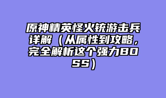 原神精英怪火铳游击兵详解（从属性到攻略，完全解析这个强力BOSS）