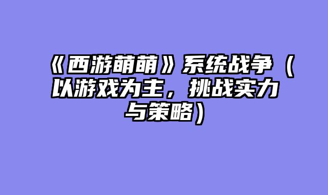 《西游萌萌》系统战争（以游戏为主，挑战实力与策略）