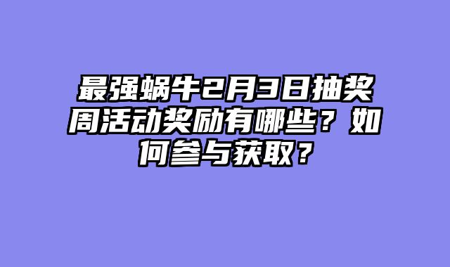 最强蜗牛2月3日抽奖周活动奖励有哪些？如何参与获取？