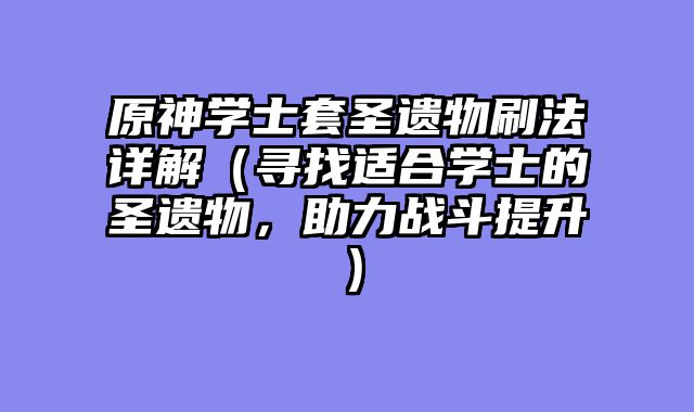 原神学士套圣遗物刷法详解（寻找适合学士的圣遗物，助力战斗提升）