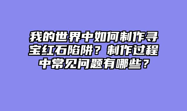 我的世界中如何制作寻宝红石陷阱？制作过程中常见问题有哪些？