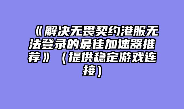 《解决无畏契约港服无法登录的最佳加速器推荐》（提供稳定游戏连接）