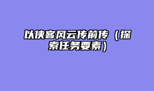 以侠客风云传前传（探索任务要素）