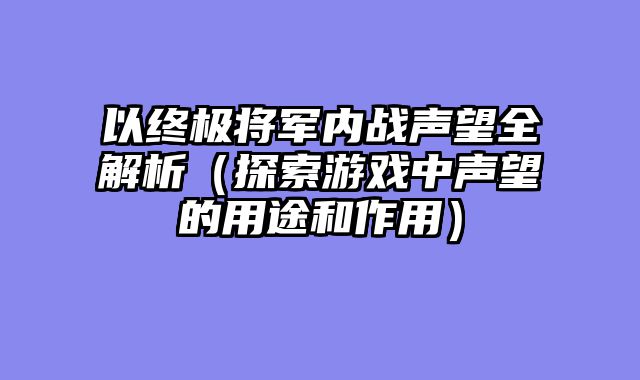 以终极将军内战声望全解析（探索游戏中声望的用途和作用）
