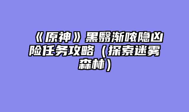 《原神》黑翳渐哝隐凶险任务攻略（探索迷雾森林）