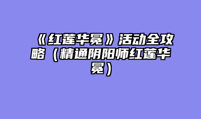《红莲华冕》活动全攻略（精通阴阳师红莲华冕）