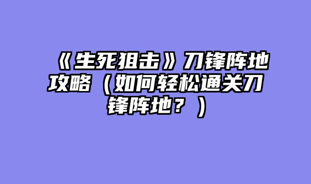《生死狙击》刀锋阵地攻略（如何轻松通关刀锋阵地？）