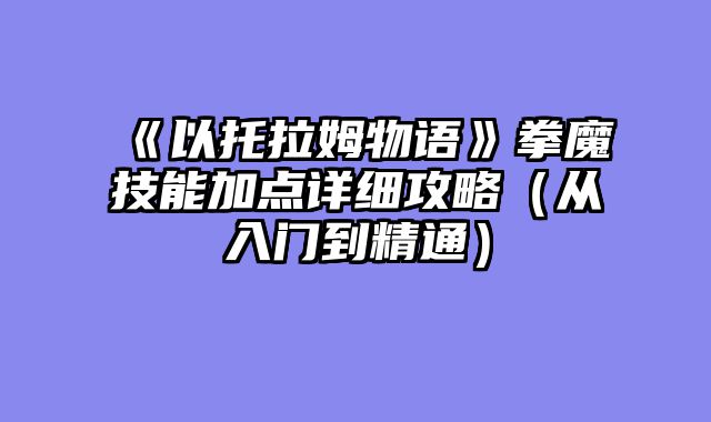 《以托拉姆物语》拳魔技能加点详细攻略（从入门到精通）