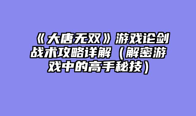《大唐无双》游戏论剑战术攻略详解(解密游戏中的高手秘技)
