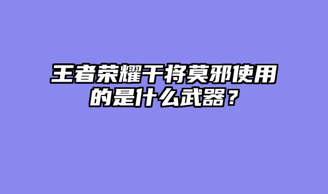 王者荣耀干将莫邪使用的是什么武器？