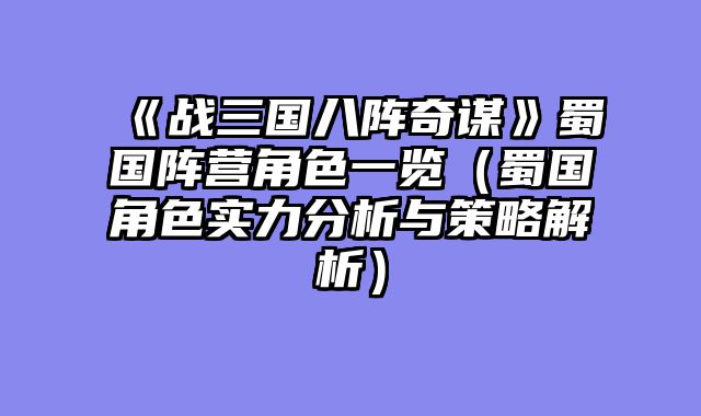 《战三国八阵奇谋》蜀国阵营角色一览（蜀国角色实力分析与策略解析）