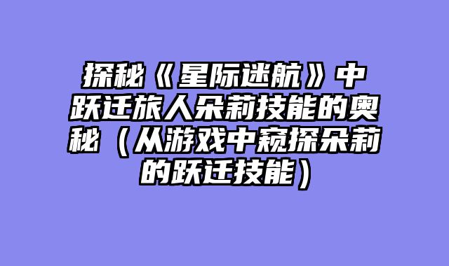 探秘《星际迷航》中跃迁旅人朵莉技能的奥秘（从游戏中窥探朵莉的跃迁技能）