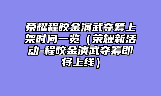 荣耀程咬金演武夺筹上架时间一览（荣耀新活动-程咬金演武夺筹即将上线）