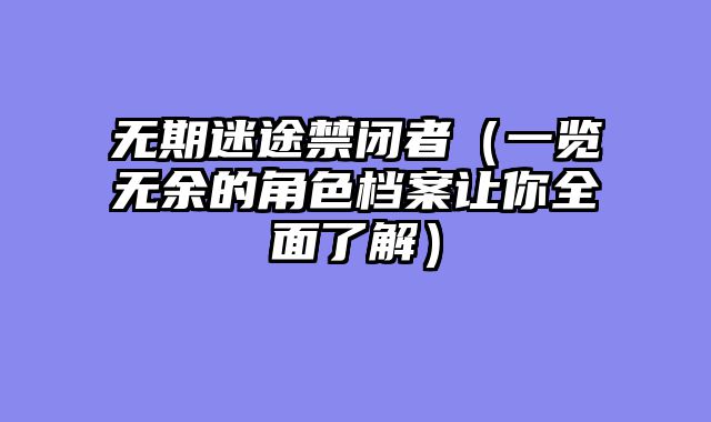 无期迷途禁闭者（一览无余的角色档案让你全面了解）